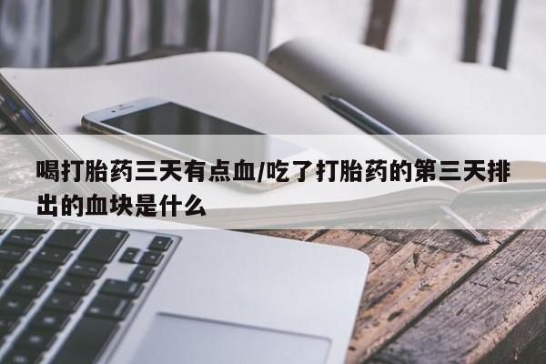 网上流产药专卖微信,喝打胎药三天有点血/吃了打胎药的第三天排出的血块是什么