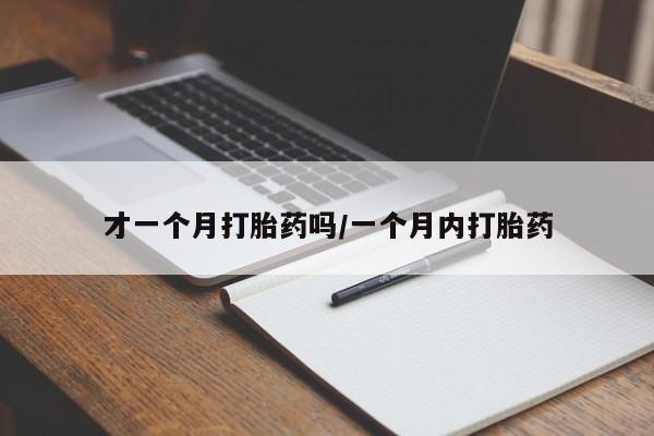 网上流产药专卖微信,才一个月打胎药吗/一个月内打胎药