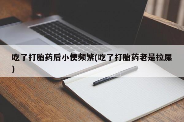 网上流产药专卖微信,吃了打胎药后小便频繁(吃了打胎药老是拉屎)