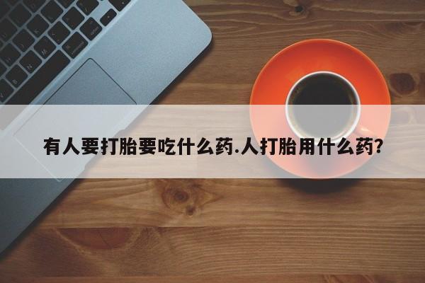 网上流产药专卖微信,有人要打胎要吃什么药.人打胎用什么药？