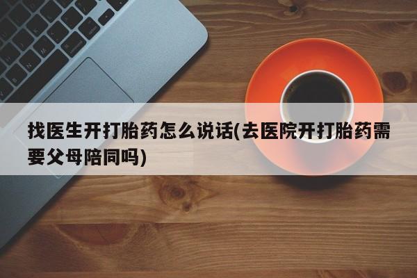 网上流产药专卖微信,找医生开打胎药怎么说话(去医院开打胎药需要父母陪同吗)