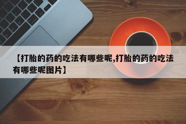 网上流产药专卖微信,【打胎的药的吃法有哪些呢,打胎的药的吃法有哪些呢图片】