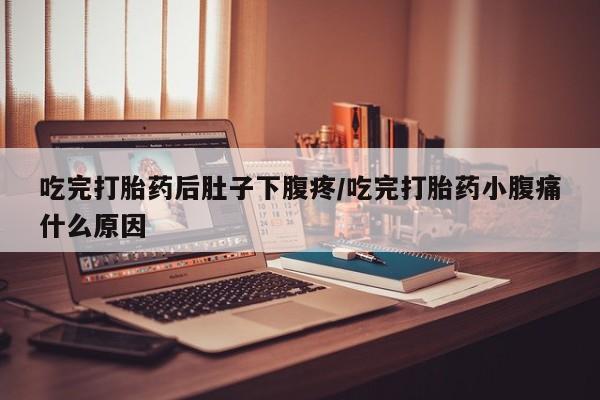 网上流产药专卖微信,吃完打胎药后肚子下腹疼/吃完打胎药小腹痛什么原因