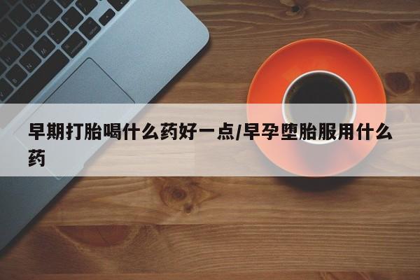 网上流产药专卖微信,早期打胎喝什么药好一点/早孕堕胎服用什么药
