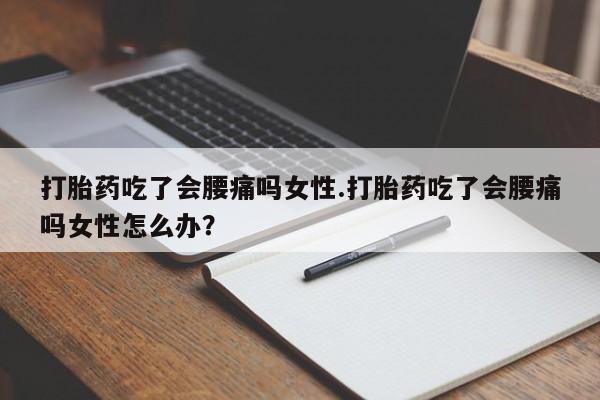 网上流产药专卖微信,打胎药吃了会腰痛吗女性.打胎药吃了会腰痛吗女性怎么办？