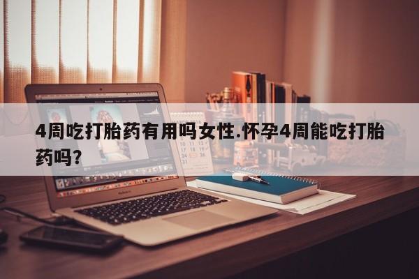 网上流产药专卖微信,4周吃打胎药有用吗女性.怀孕4周能吃打胎药吗？