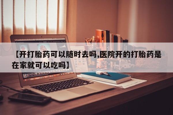 网上流产药专卖微信,【开打胎药可以随时去吗,医院开的打胎药是在家就可以吃吗】