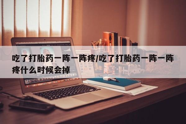 网上流产药专卖微信,吃了打胎药一阵一阵疼/吃了打胎药一阵一阵疼什么时候会掉
