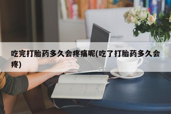 网上流产药专卖微信,吃完打胎药多久会疼痛呢(吃了打胎药多久会疼)
