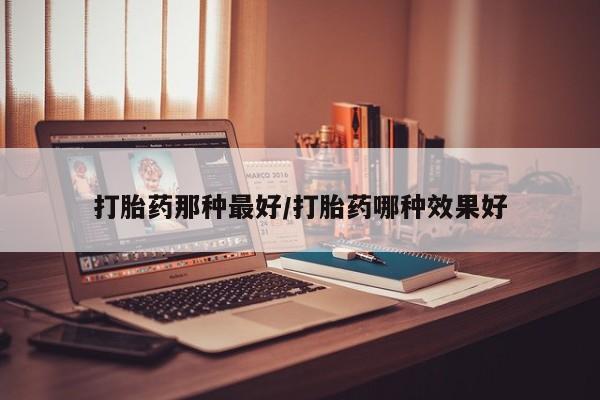 网上流产药专卖微信,打胎药那种最好/打胎药哪种效果好