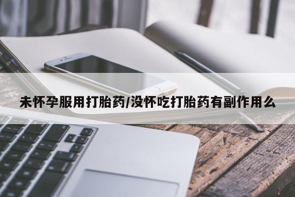 网上流产药专卖微信,未怀孕服用打胎药/没怀吃打胎药有副作用么