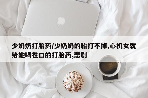 网上流产药专卖微信,少奶奶打胎药/少奶奶的胎打不掉,心机女就给她喝牲口的打胎药,悲剧