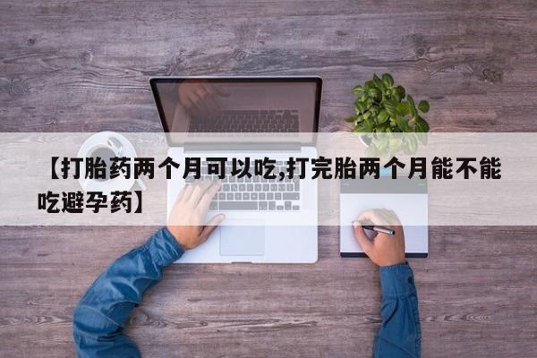 网上流产药专卖微信,【打胎药两个月可以吃,打完胎两个月能不能吃避孕药】