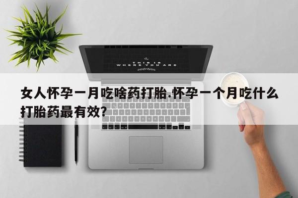 网上流产药专卖微信,女人怀孕一月吃啥药打胎.怀孕一个月吃什么打胎药最有效？