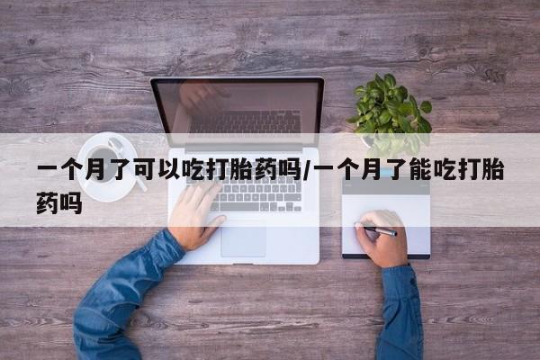 网上流产药专卖微信,一个月了可以吃打胎药吗/一个月了能吃打胎药吗