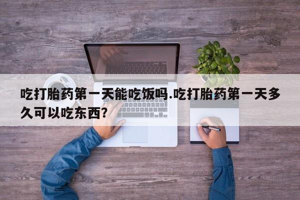 网上流产药专卖微信,吃打胎药第一天能吃饭吗.吃打胎药第一天多久可以吃东西？