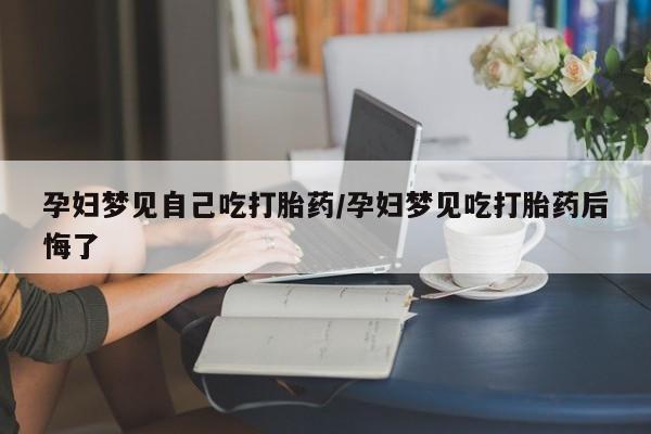 网上流产药专卖微信,孕妇梦见自己吃打胎药/孕妇梦见吃打胎药后悔了