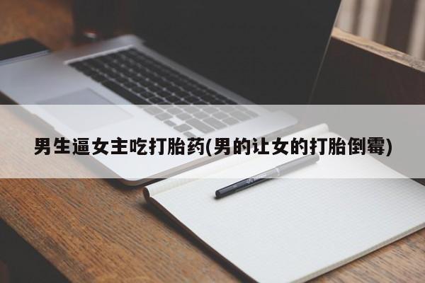 网上流产药专卖微信,男生逼女主吃打胎药(男的让女的打胎倒霉)