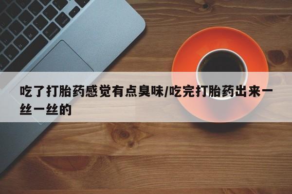 网上流产药专卖微信,吃了打胎药感觉有点臭味/吃完打胎药出来一丝一丝的