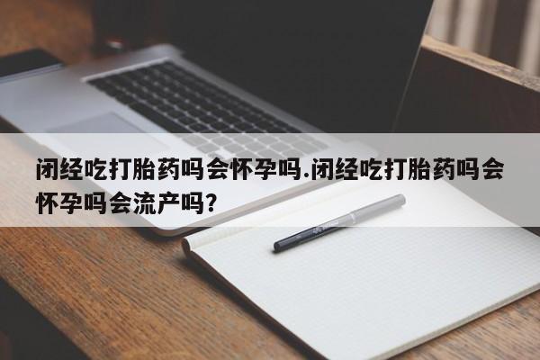 网上流产药专卖微信,闭经吃打胎药吗会怀孕吗.闭经吃打胎药吗会怀孕吗会流产吗？