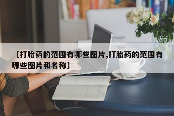 网上流产药专卖微信,【打胎药的范围有哪些图片,打胎药的范围有哪些图片和名称】
