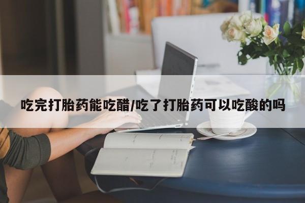 网上流产药专卖微信,吃完打胎药能吃醋/吃了打胎药可以吃酸的吗