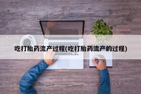 网上流产药专卖微信,吃打胎药流产过程(吃打胎药流产的过程)