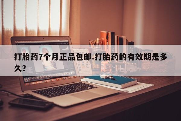 网上流产药专卖微信,打胎药7个月正品包邮.打胎药的有效期是多久？
