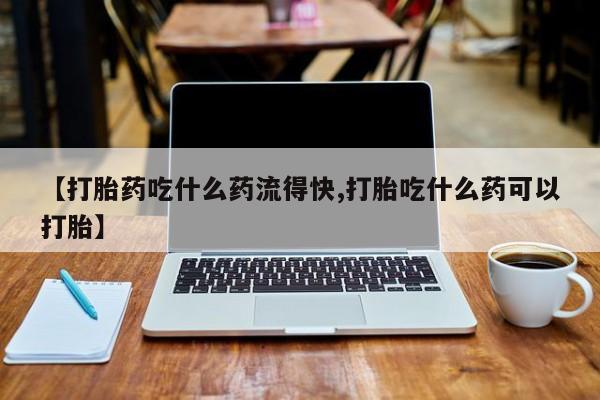 网上流产药专卖微信,【打胎药吃什么药流得快,打胎吃什么药可以打胎】