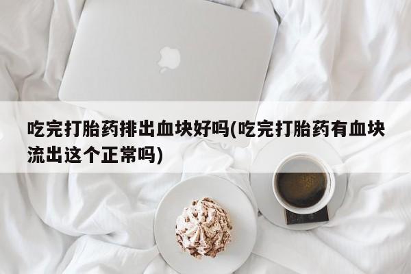 网上流产药专卖微信,吃完打胎药排出血块好吗(吃完打胎药有血块流出这个正常吗)