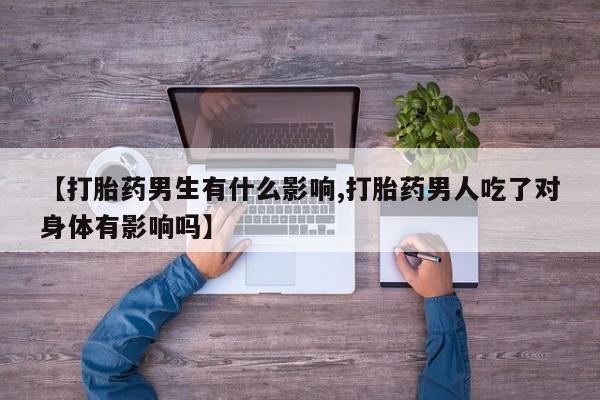 网上流产药专卖微信,【打胎药男生有什么影响,打胎药男人吃了对身体有影响吗】