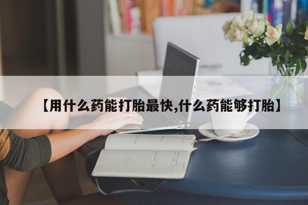 网上流产药专卖微信,【用什么药能打胎最快,什么药能够打胎】