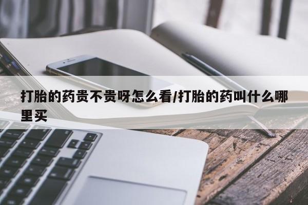 网上流产药专卖微信,打胎的药贵不贵呀怎么看/打胎的药叫什么哪里买