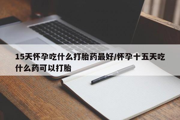 网上流产药专卖微信,15天怀孕吃什么打胎药最好/怀孕十五天吃什么药可以打胎