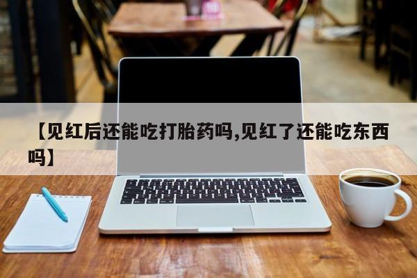 网上流产药专卖微信,【见红后还能吃打胎药吗,见红了还能吃东西吗】