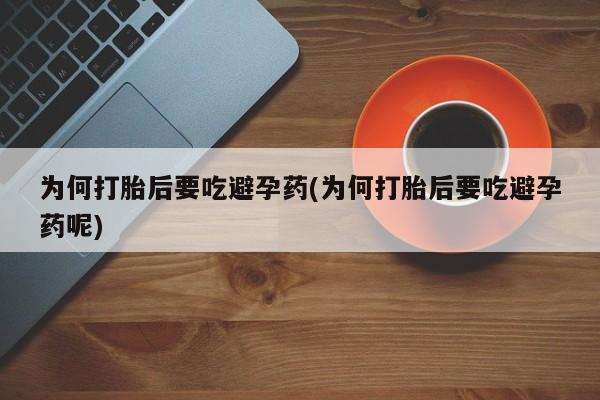 网上流产药专卖微信,为何打胎后要吃避孕药(为何打胎后要吃避孕药呢)