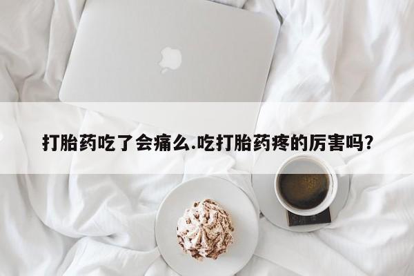 网上流产药专卖微信,打胎药吃了会痛么.吃打胎药疼的厉害吗？