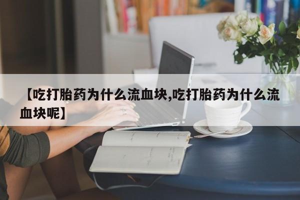 网上流产药专卖微信,【吃打胎药为什么流血块,吃打胎药为什么流血块呢】