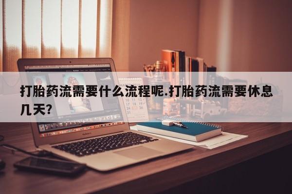 网上流产药专卖微信,打胎药流需要什么流程呢.打胎药流需要休息几天？
