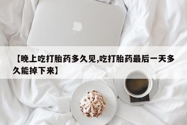 网上流产药专卖微信,【晚上吃打胎药多久见,吃打胎药最后一天多久能掉下来】