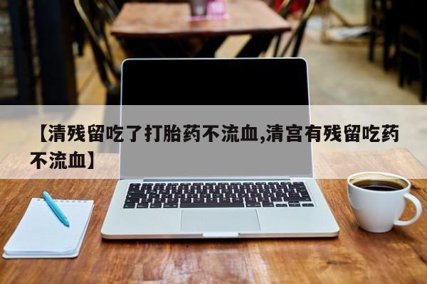 网上流产药专卖微信,【清残留吃了打胎药不流血,清宫有残留吃药不流血】