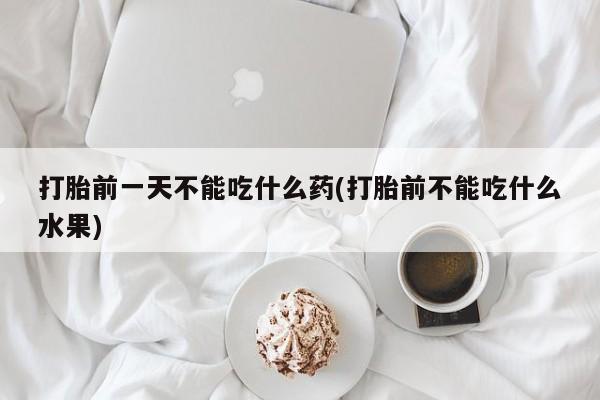 网上流产药专卖微信,打胎前一天不能吃什么药(打胎前不能吃什么水果)