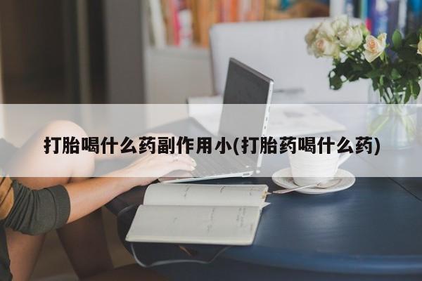 网上流产药专卖微信,打胎喝什么药副作用小(打胎药喝什么药)