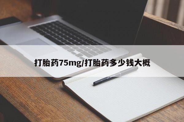 网上流产药专卖微信,打胎药75mg/打胎药多少钱大概