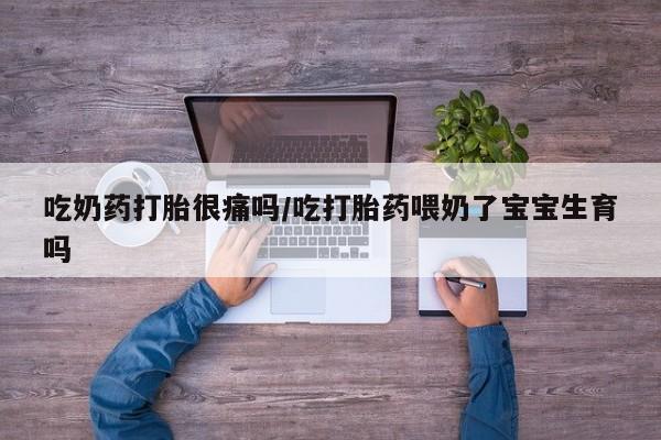 网上流产药专卖微信,吃奶药打胎很痛吗/吃打胎药喂奶了宝宝生育吗