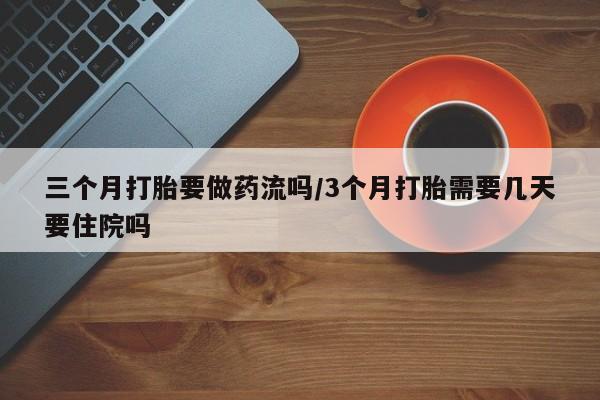 网上流产药专卖微信,三个月打胎要做药流吗/3个月打胎需要几天要住院吗