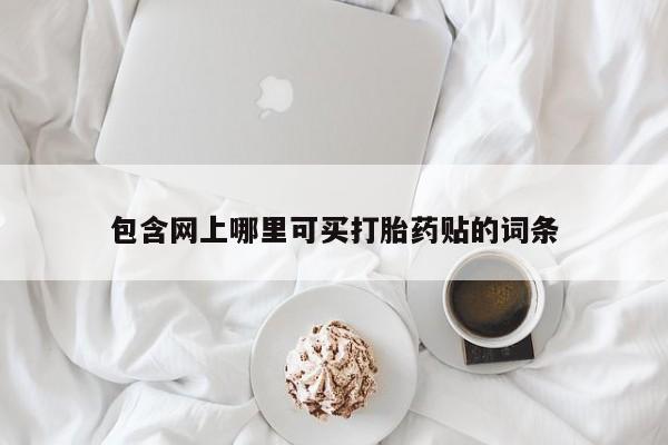 网上流产药专卖微信,包含网上哪里可买打胎药贴的词条