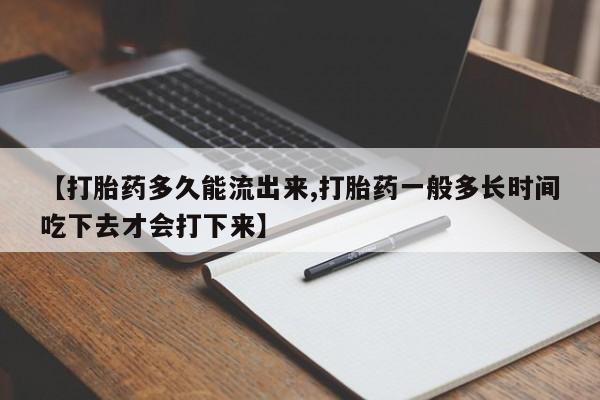 网上流产药专卖微信,【打胎药多久能流出来,打胎药一般多长时间吃下去才会打下来】