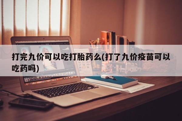 网上流产药专卖微信,打完九价可以吃打胎药么(打了九价疫苗可以吃药吗)