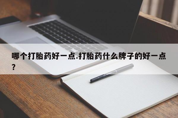 网上流产药专卖微信,哪个打胎药好一点.打胎药什么牌子的好一点？